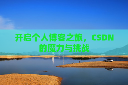 开启个人博客之旅,CSDN的魔力与挑战 开启个人博客之旅,CSDN的魔力与挑战